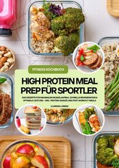 High Protein Meal Prep f&uuml;r Sportler: 1000 Rezepte f&uuml;r maximalen Muskelaufbau, schnelle Regeneration & optimale Leistung - inkl. Protein-Shakes und Post-Workout-Meals (Fitness Kochbuch)