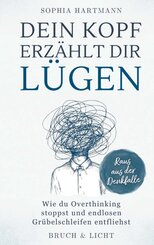 Dein Kopf erz&auml;hlt dir L&uuml;gen: Wie du Overthinking stoppst und endlosen Gr&uuml;belschleifen entfliehst