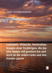 Gedanken, W&uuml;nsche, Nachvollziehungen einer 54-j&auml;hrigen, die das Glas immer voll gesehen hat und noch an die wahre Liebe und den Frieden glaubt