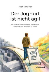 Der Joghurt ist nicht agil - Ein Roman &uuml;ber Scheitern, Workshops und die Kunst, Br&uuml;cken zu bauen