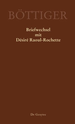 Ausgewählte Briefwechsel aus dem Nachlass von Karl August Böttiger / Karl August Böttiger - Briefwechsel mit Désiré Raou