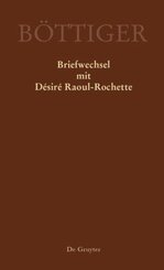 Ausgewählte Briefwechsel aus dem Nachlass von Karl August Böttiger: Karl August Böttiger - Briefwechsel mit Désiré Raoul-Rochette
