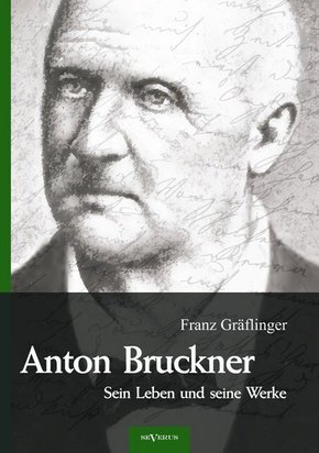 Anton Bruckner - Sein Leben und seine Werke. Eine Biographie