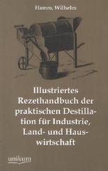 Illustriertes Rezepthandbuch der praktischen Destillation f&uuml;r Industrie, Land- und Hauswirtschaft