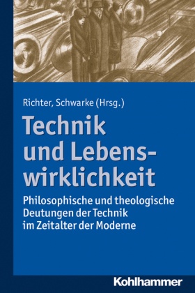 Technik und Lebenswirklichkeit: Philosophische und theologische Deutungen der Technik im Zeitalter der Moderne