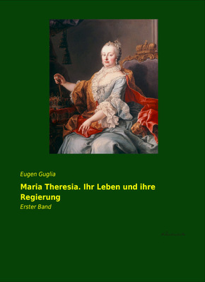 Maria Theresia. Ihr Leben und ihre Regierung - Bd.1
