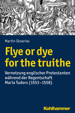 Flye or dye for the truithe: Vernetzung englischer Protestanten während der Regentschaft Maria Tudors (1553-1558) (Wege zur Geschichtswissenschaft)