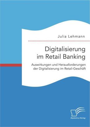 Digitalisierung im Retail Banking: Auswirkungen und Herausforderungen der Digitalisierung im Retail-Geschäft