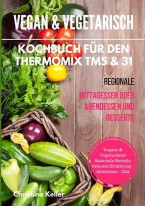 Vegan & vegetarisch. Kochbuch für den Thermomix TM5 & 31. Regionale Mittagessen oder Abendessen und Desserts. Vegane & v