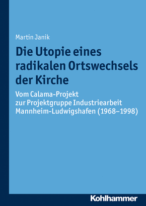 Die Utopie eines radikalen Ortswechsels der Kirche: Vom Calama-Projekt zur Projektgruppe Industriearbeit Mannheim-Ludwigshafen (1968-1998) (Münchener Kirchenhistorische Studien. Neue Folge, Band 6)