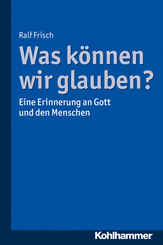 Was können wir glauben?: Eine Erinnerung an Gott und den Menschen