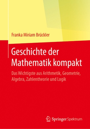 Geschichte der Mathematik kompakt - Das Wichtigste aus Arithmetik, Geometrie, Algebra, Zahlentheorie und Logik