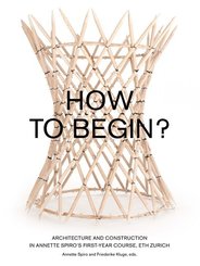 How to Begin? - Architecture and Construction in Annette Spiro's First-Year Course, ETH Zurich