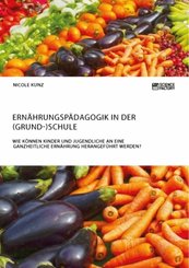 Ernährungspädagogik in der (Grund-)Schule. Wie können Kinder und Jugendliche an eine ganzheitliche Ernährung herangeführ