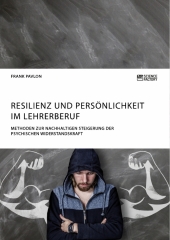 Resilienz und Persönlichkeit im Lehrerberuf. Methoden zur nachhaltigen Steigerung der psychischen Widerstandskraft