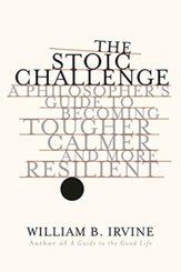 The Stoic Challenge - A Philosopher`s Guide to Becoming Tougher, Calmer, and More Resilient