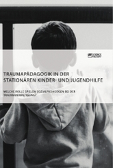 Traumapädagogik in der stationären Kinder- und Jugendhilfe. Welche Rolle spielen Sozialpädagogen bei der Traumabewältigu