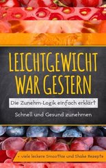 Leichtgewicht war gestern: Die Zunehm-Logik einfach erklärt - Schnell und Gesund zunehmen + viele leckere Smoothie und S