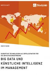 Big Data und künstliche Intelligenz im Management. Disruptive Technologien als Erfolgsfaktor für die Entscheidungsfindun