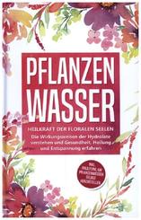 Pflanzenwasser: Heilkraft der floralen Seelen - Die Wirkungsweisen der Hydrolate verstehen und Gesundheit, Heilung und E