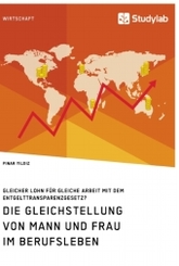 Die Gleichstellung von Mann und Frau im Berufsleben. Gleicher Lohn für gleiche Arbeit mit dem Entgelttransparenzgesetz?