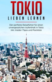 Tokio lieben lernen: Der perfekte Reiseführer für einen unvergesslichen Aufenthalt in Tokio inkl. Insider-Tipps und Pack