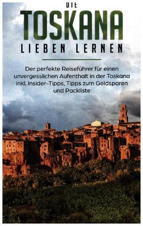 Die Toskana lieben lernen: Der perfekte Reiseführer für einen unvergesslichen Aufenthalt in der Toskana inkl. Insider-Ti