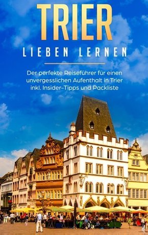 Trier lieben lernen: Der perfekte Reiseführer für einen unvergesslichen Aufenthalt in Trier inkl. Insider-Tipps und Pack