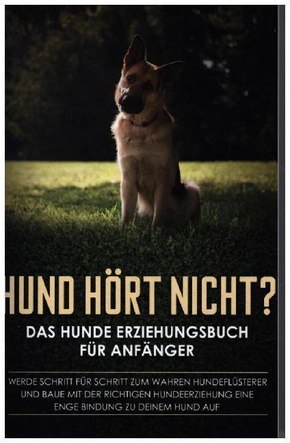 Hund hört nicht? Das Hunde Erziehungsbuch für Anfänger: Werde Schritt für Schritt zum wahren Hundeflüsterer und baue mit