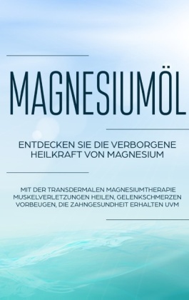 Magnesiumöl: Entdecken Sie die verborgene Heilkraft von Magnesium - Mit der transdermalen Magnesiumtherapie Muskelverlet