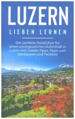 Luzern lieben lernen: Der perfekte Reiseführer für einen unvergesslichen Aufenthalt in Luzern inkl. Insider-Tipps, Tipps
