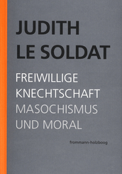 Judith Le Soldat: Werkausgabe: Judith Le Soldat: Werkausgabe / Band 4: Freiwillige Knechtschaft. Masochismus und Moral
