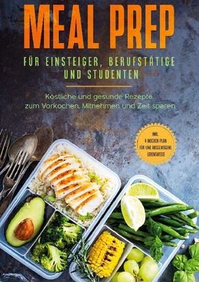 Meal Prep für Einsteiger, Berufstätige und Studenten: Köstliche und gesunde Rezepte zum Vorkochen, Mitnehmen und Zeit sp