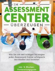 Im Assessment Center überzeugen: Wie Sie mit den richtigen Strategien jedes Assessment Center erfolgreich durchlaufen un