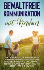 Gewaltfreie Kommunikation mit Kindern: Wie Sie Ihr Kind auch in schwierigen Phasen richtig verstehen, Konflikte einfühls