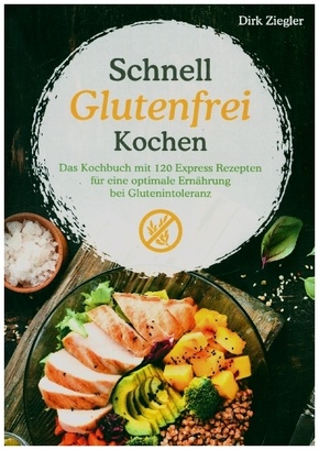 Schnell Glutenfrei Kochen - Das Kochbuch mit 120 Express Rezepten für eine optimale Ernährung bei Glutenintoleranz