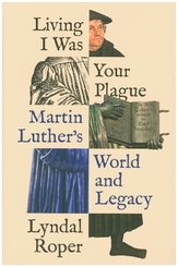 Living I Was Your Plague - Martin Luther's World and Legacy