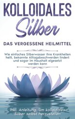 Kolloidales Silber - das vergessene Heilmittel: Wie einfaches Silberwasser Ihre Krankheiten heilt, bekannte Alltagsbesch