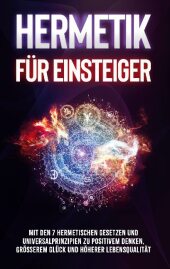 Hermetik für Einsteiger: Mit den 7 hermetischen Gesetzen und Universalprinzipien zu positivem Denken, größerem Glück und