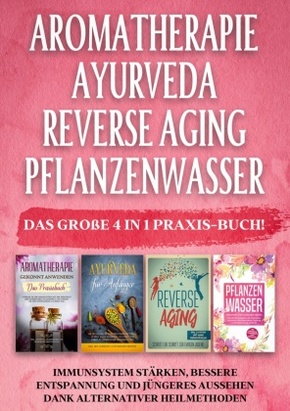 Aromatherapie | Ayurveda | Reverse Aging | Pflanzenwasser: Das große 4 in 1 Praxis-Buch! Immunsystem stärken, bessere En