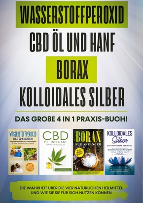 Wasserstoffperoxid | CBD Öl und Hanf | Borax | Kolloidales Silber: Das große 4 in 1 Praxis-Buch! Die Wahrheit über die 4