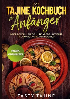 Das Tajine Kochbuch für Anfänger: Würzige Fisch-, Fleisch- und Veggie Gerichte nach marokkanischer Tradition - Inklusive