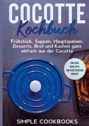 Cocotte Kochbuch: Frühstück, Suppen, Hauptspeisen, Desserts, Brot und Kuchen ganz einfach aus der Cocotte - Inklusive 60