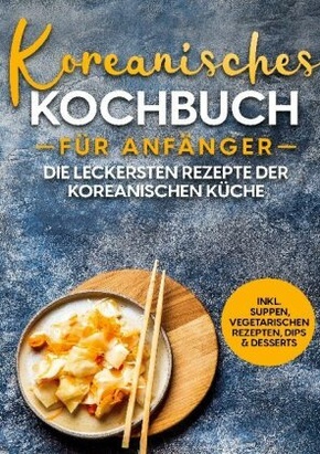 Koreanisches Kochbuch für Anfänger: Die leckersten Rezepte der koreanischen Küche | inkl. Suppen, vegetarischen Rezepten