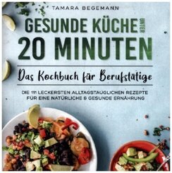 Gesunde Küche unter 20 Minuten - Das Kochbuch für Berufstätige