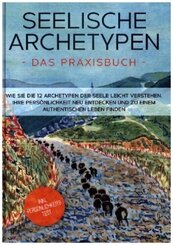 Seelische Archetypen - Das Praxisbuch: Wie Sie die 12 Archetypen der Seele leicht verstehen, Ihre Persönlichkeit neu ent