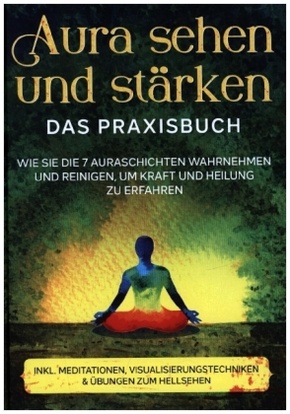 Aura sehen und stärken - Das Praxisbuch: Wie Sie die 7 Auraschichten wahrnehmen und reinigen, um Kraft und Heilung zu er