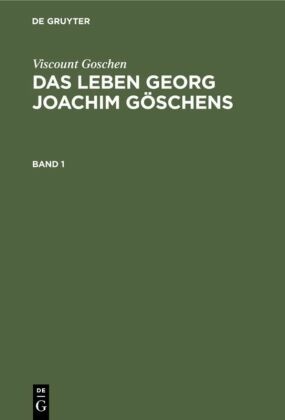 Viscount Goschen: Das Leben Georg Joachim Göschens: Viscount Goschen: Das Leben Georg Joachim Göschens. Band 1