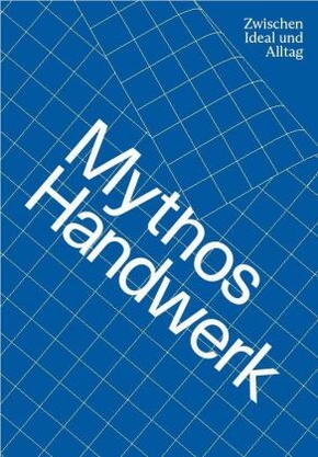 Mythos Handwerk. Zwischen Ideal und Alltag