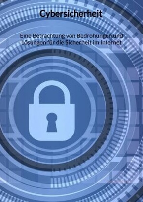 Cybersicherheit - Eine Betrachtung von Bedrohungen und Lösungen für die Sicherheit im Internet